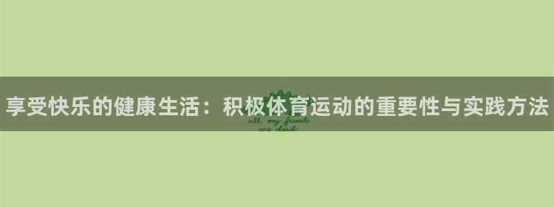 JJB竞技宝官方平台体育：享受快乐的健康生活：积极体