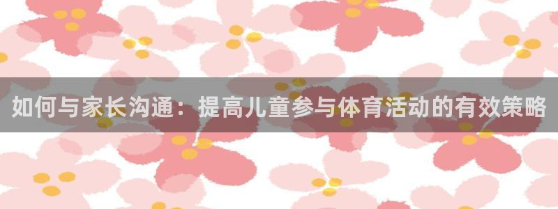 JJB竞技宝官网下载招商电话是多少号码：如何与家长沟