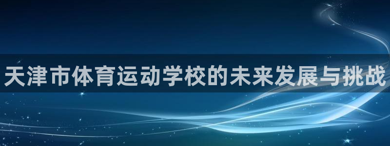 JJB竞技宝官网下载平台APP：天津市体育运动学校的未来发展
