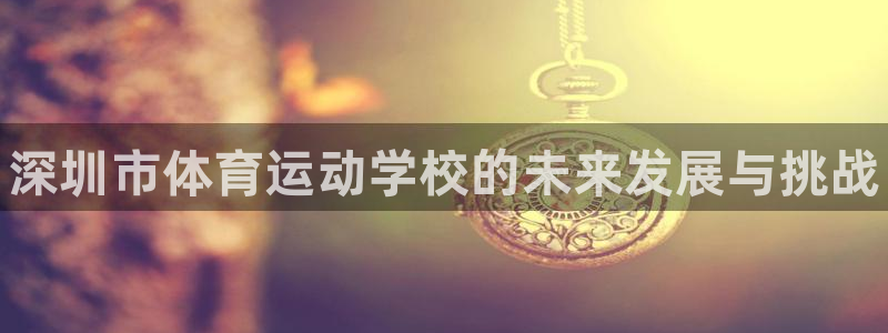 JJB竞技宝官网下载是干嘛的公司：深圳市体育运动学校的未来发