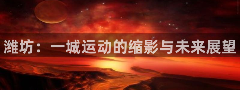 JJB竞技宝官网下载联系电话：潍坊：一城运动的缩影与