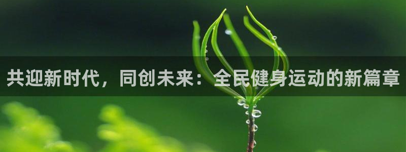 JJB竞技宝官网下载招商电话是多少号码：共迎新时代，同创未来