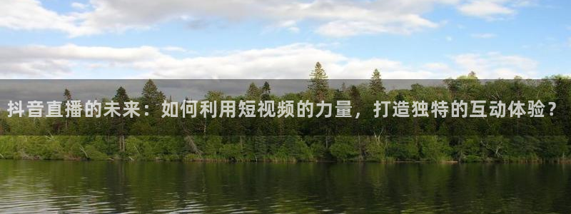 360直播吧足球：抖音直播的未来：如何利用短视频的力量，打造独特的互动体验？