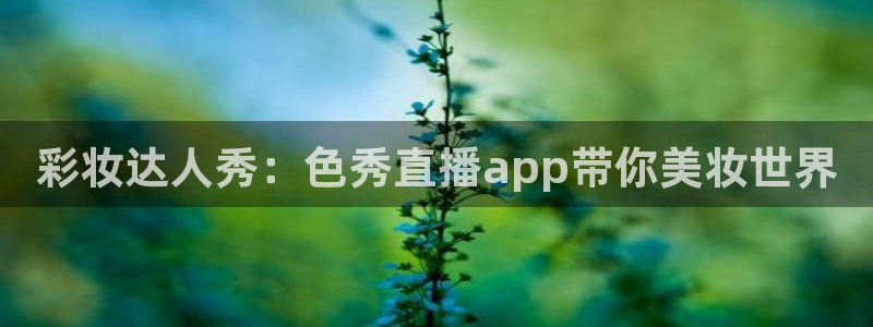 360体育直播首页：彩妆达人秀：色秀直播app带你美妆世界