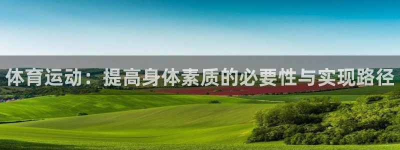 竞技宝app最新：体育运动：提高身体素质的必要性与实现路径