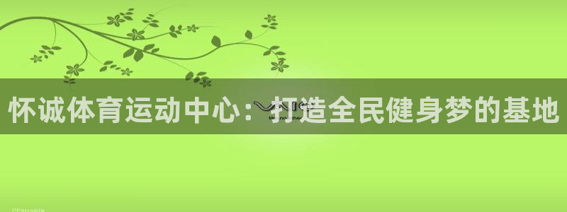 竞技宝违法：怀诚体育运动中心：打造全民健身梦的基地