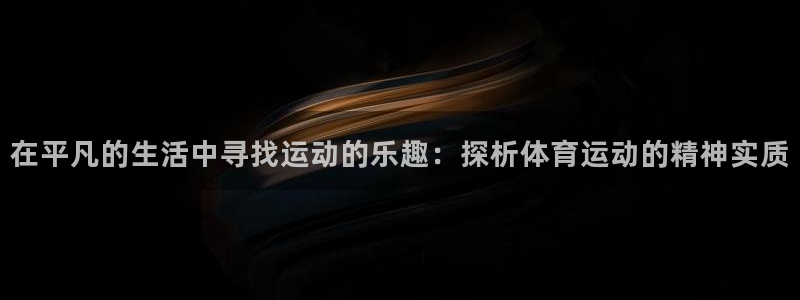 JJB竞技宝app网站：在平凡的生活中寻找运动的乐趣：探析体