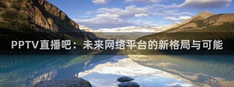 360 体育直播：PPTV直播吧：未来网络平台的新格局与可能